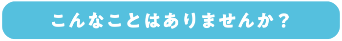 こんなことはありませんか？