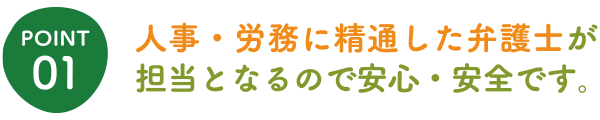 人事・労務に精通した弁護士が担当となるので安心・安全です。